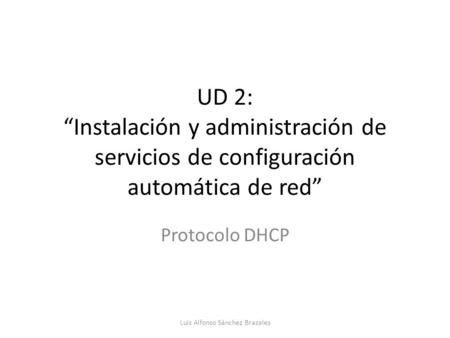 UD 2: “Instalación y administración de servicios de configuración automática de red” Protocolo DHCP Luis Alfonso Sánchez Brazales.