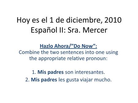 Hoy es el 1 de diciembre, 2010 Español II: Sra. Mercer Hazlo Ahora/”Do Now”: Combine the two sentences into one using the appropriate relative pronoun: