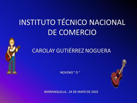 INSTITUTO TÉCNICO NACIONAL DE COMERCIO CAROLAY GUTIÉRREZ NOGUERA NOVENO “ D “ BARRANQUILLA, 24 DE MAYO DE 2010.