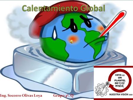 Calentamiento Global Ing. Socorro Olivas Loya Grupo 4º. Q.