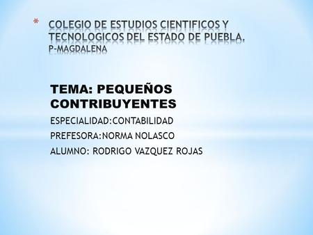 TEMA: PEQUEÑOS CONTRIBUYENTES ESPECIALIDAD:CONTABILIDAD PREFESORA:NORMA NOLASCO ALUMNO: RODRIGO VAZQUEZ ROJAS.