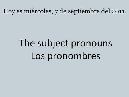 The subject pronouns Los pronombres Hoy es miércoles, 7 de septiembre del 2011.