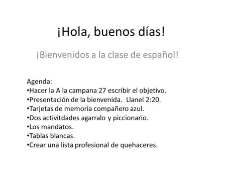 ¡Hola, buenos días! ¡Bienvenidos a la clase de español! Agenda: Hacer la A la campana 27 escribir el objetivo. Presentación de la bienvenida. Llanel 2:20.
