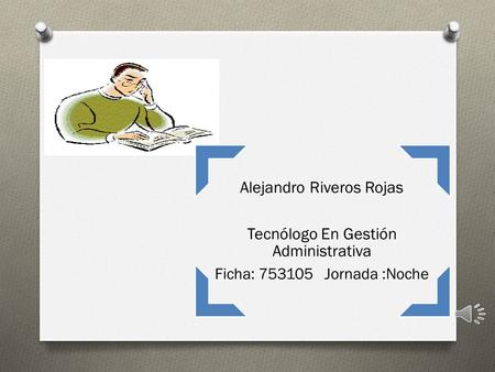 Alejandro Riveros Rojas Tecnólogo En Gestión Administrativa Ficha: 753105 Jornada :Noche.
