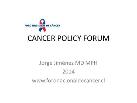CANCER POLICY FORUM Jorge Jiménez MD MPH 2014 www.foronacionaldecancer.cl.