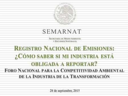 SEMARNAT R EGISTRO N ACIONAL DE E MISIONES : ¿C ÓMO SABER SI MI INDUSTRIA ESTÁ OBLIGADA A REPORTAR ? F ORO N ACIONAL PARA LA C OMPETITIVIDAD A MBIENTAL.