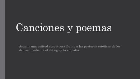 Canciones y poemas Asumir una actitud respetuosa frente a las posturas estéticas de los demás, mediante el diálogo y la empatía.