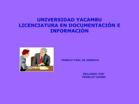 UNIVERSIDAD YACAMBU LICENCIATURA EN DOCUMENTACIÓN E INFORMACIÒN TRABAJO FINAL DE GERENCIA REALIZADO POR: FRANKLIN LEZAMA.