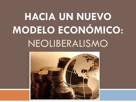 Hacia un nuevo modelo económico: Neoliberalismo