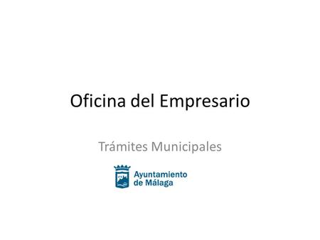 Oficina del Empresario Trámites Municipales. Oficina del Empresario Resumen de trámites locales realizados en el Ayuntamiento de Málaga para poner en.