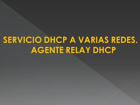 SERVICIO DHCP A VARIAS REDES. AGENTE RELAY DHCP. ¿Qué es el agente relay DHCP? El DHCP Relay Agent es una computadora o router configurado para escuchar.