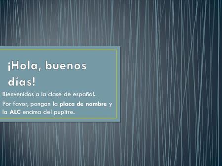Bienvenidos a la clase de español. Por favor, pongan la placa de nombre y la ALC encima del pupitre.