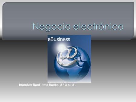 Brandon Raúl Lima Rocha 2 ° 2 nl. 21.  Negocio electrónico Negocio electrónico se refiere al conjunto de actividades y prácticas de gestión empresariales.