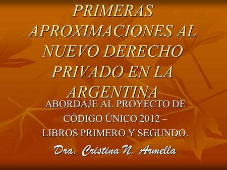 PRIMERAS APROXIMACIONES AL NUEVO DERECHO PRIVADO EN LA ARGENTINA ABORDAJE AL PROYECTO DE CÓDIGO ÚNICO 2012 – LIBROS PRIMERO Y SEGUNDO. Dra. Cristina N.