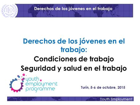 Youth Employment Derechos de los jóvenes en el trabajo: Condiciones de trabajo Seguridad y salud en el trabajo Turín, 5-6 de octubre, 2015 Derechos de.