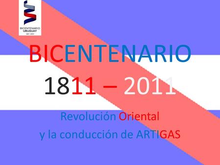 BICENTENARIO 1811 – 2011 Revolución Oriental y la conducción de ARTIGAS.