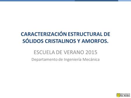 CARACTERIZACIÓN ESTRUCTURAL DE SÓLIDOS CRISTALINOS Y AMORFOS. ESCUELA DE VERANO 2015 Departamento de Ingeniería Mecánica.