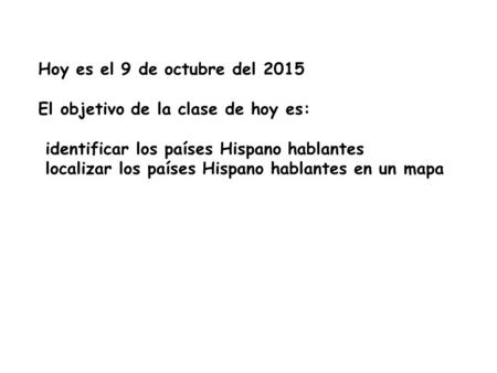 Hoy es el 9 de octubre del 2015 El objetivo de la clase de hoy es: identificar los países Hispano hablantes localizar los países Hispano hablantes en un.