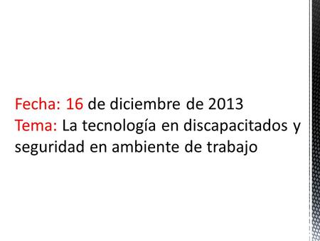 Fecha: 16 de diciembre de 2013 Tema: La tecnología en discapacitados y seguridad en ambiente de trabajo.