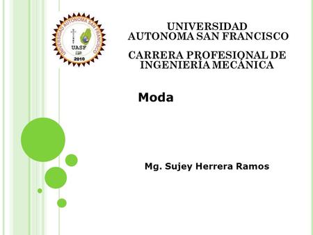 UNIVERSIDAD AUTONOMA SAN FRANCISCO CARRERA PROFESIONAL DE INGENIERÍA MECÁNICA Moda Mg. Sujey Herrera Ramos.