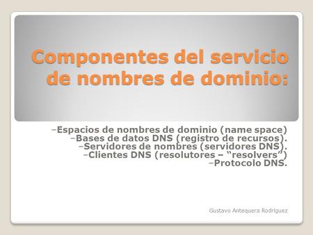 Componentes del servicio de nombres de dominio: –Espacios de nombres de dominio (name space) –Bases de datos DNS (registro de recursos). –Servidores de.