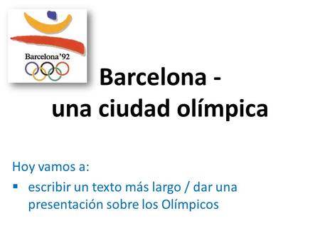 Barcelona - una ciudad olímpica Hoy vamos a:  escribir un texto más largo / dar una presentación sobre los Olímpicos.