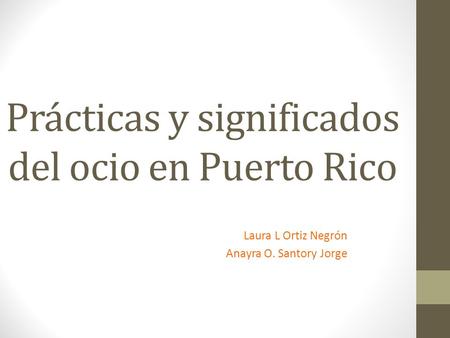 Prácticas y significados del ocio en Puerto Rico Laura L Ortiz Negrón Anayra O. Santory Jorge.