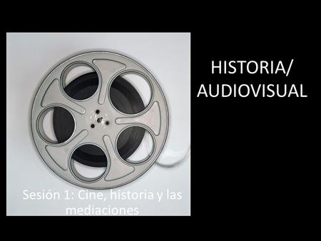 HISTORIA/ AUDIOVISUAL Sesión 1: Cine, historia y las mediaciones.