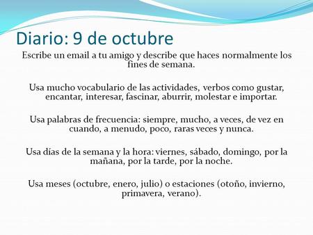 Diario: 9 de octubre Escribe un email a tu amigo y describe que haces normalmente los fines de semana. Usa mucho vocabulario de las actividades, verbos.