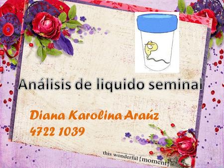 Diana Karolina Araúz 4722 1039. Analizar y conocer los siguientes aspectos La forma en que el semen se espesa y solidifica y luego se vuelve líquido Espesura,