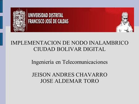 Presentación de una novedad IMPLEMENTACION DE NODO INALAMBRICO CIUDAD BOLIVAR DIGITAL Ingeniería en Telecomunicaciones JEISON ANDRES CHAVARRO JOSE ALDEMAR.