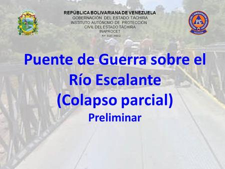 Puente de Guerra sobre el Río Escalante (Colapso parcial) Preliminar REPÚBLICA BOLIVARIANA DE VENEZUELA GOBERNACIÓN DEL ESTADO TÁCHIRA INSTITUTO AUTÓNOMO.