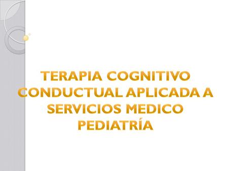 TERAPIA COGNITIVO CONDUCTUAL APLICADA A SERVICIOS MEDICO PEDIATRÍA