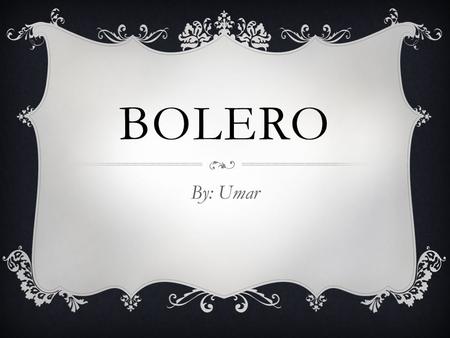 BOLERO By: Umar. HISTORIA DE BOLERO  La primera música de bolero comenzó con poemas como letras y Bolero es lento  Es popularidad extendió desde América.