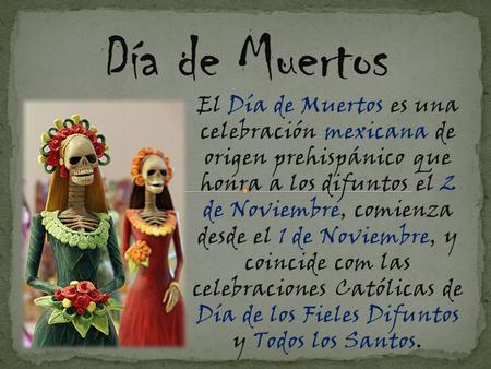 El Día de Muertos es una celebración mexicana de origen prehispánico que honra a los difuntos el 2 de Noviembre, comienza desde el 1 de Noviembre, y coincide.