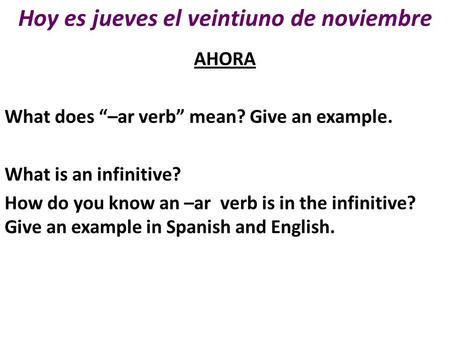 Hoy es jueves el veintiuno de noviembre AHORA What does “–ar verb” mean? Give an example. What is an infinitive? How do you know an –ar verb is in the.