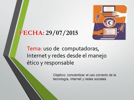 Fecha: 29/07/2015 Tema: uso de computadoras, Internet y redes desde el manejo ético y responsable Objetivo: concientizar el uso correcto de la tecnología,