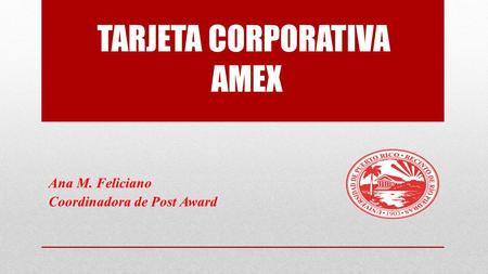 TARJETA CORPORATIVA AMEX Ana M. Feliciano Coordinadora de Post Award.