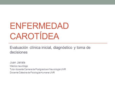 Enfermedad carotídea Evaluación clínica inicial, diagnóstico y toma de decisiones Juan Jairala Médico neurólogo Tutor docente Carrera de Postgrado en Neurología.