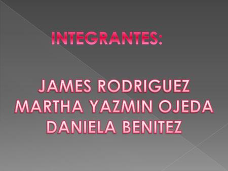INTEGRANTES: JAMES RODRIGUEZ MARTHA YAZMIN OJEDA DANIELA BENITEZ.