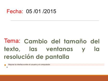 Tema: Cambio del tamaño del texto, las ventanas y la resolución de pantalla. Fecha: 05 /01 /2015 Mejorar la interface entre el usuario y el computador.