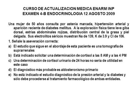CURSO DE ACTUALIZACION MEDICA ENARM INP EXAMEN 4-B ENDOCRINOLOGIA 12 AGOSTO 2009 Una mujer de 50 años consulta por astenia marcada, hipertensión arterial.