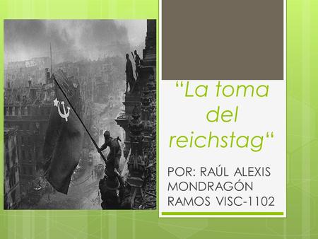 “La toma del reichstag“ POR: RAÚL ALEXIS MONDRAGÓN RAMOS VISC-1102.
