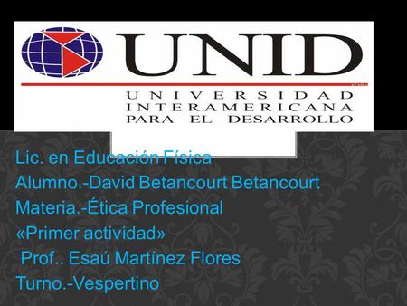 Lic. en Educación Física Alumno.-David Betancourt Betancourt Materia.-Ética Profesional «Primer actividad» Prof.. Esaú Martínez Flores Turno.-Vespertino.