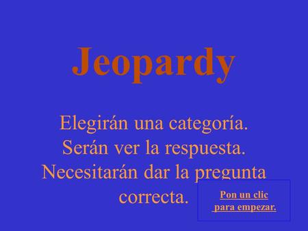 Elegirán una categoría. Serán ver la respuesta. Necesitarán dar la pregunta correcta. Pon un clic para empezar. Jeopardy.