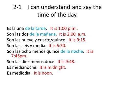 2-1 I can understand and say the time of the day. Es la una de la tarde. It is 1:00 p.m.. Son las dos de la mañana. It is 2:00 a.m. Son las nueve y cuarto/quince.