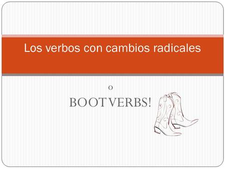 O BOOT VERBS! Los verbos con cambios radicales. 3 tipos de verbos que cambian O  UE Almorzar = to eat lunch Jugar = to play Poder = to be able, can Dormir.