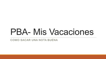 PBA- Mis Vacaciones COMO SACAR UNA NOTA BUENA. La meta: Tienes que hablar sobre los planes de tus vacaciones. No hay que usar el preterito. Vas a hablar.