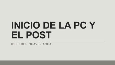 INICIO DE LA PC Y EL POST ISC. Eder Chavez Acha.