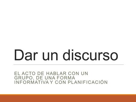 Dar un discurso El acto de hablar con un grupo, de una forma informativa y con planificaciÓn.